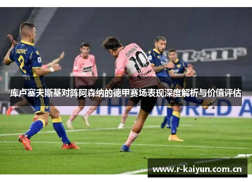库卢塞夫斯基对阵阿森纳的德甲赛场表现深度解析与价值评估