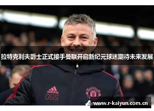 拉特克利夫爵士正式接手曼联开启新纪元球迷期待未来发展 拉特克利夫爵士正式接手曼联开启新纪元球迷期待未来发展